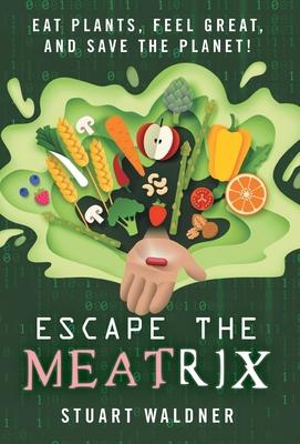 Escape the Meatrix: Eat Plants, Feel Great, and Save the Planet! - Stuart Waldner