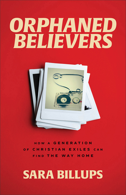 Orphaned Believers: How a Generation of Christian Exiles Can Find the Way Home - Sara Billups