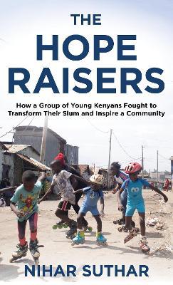 The Hope Raisers: How a Group of Young Kenyans Fought to Transform Their Slum and Inspire a Community - Nihar Suthar