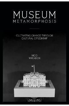 Coperta cărții 'Museum Metamorphosis: Cultivating Change Through Cultural Citizenship - Nico Wheadon'