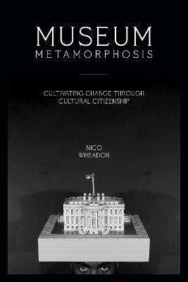 Coperta cărții 'Museum Metamorphosis: Cultivating Change Through Cultural Citizenship - Nico Wheadon'