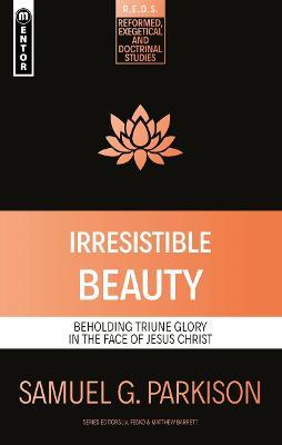Irresistible Beauty: Beholding Triune Glory in the Face of Jesus Christ - Samuel G. Parkison