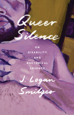 Queer Silence: On Disability and Rhetorical Absence - J. Logan Smilges