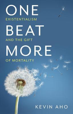 One Beat More: Existentialism and the Gift of Mortality - Kevin Aho