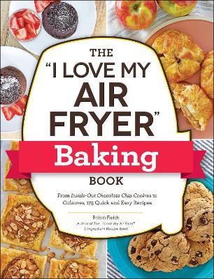 The I Love My Air Fryer Baking Book: From Inside-Out Chocolate Chip Cookies to Calzones, 175 Quick and Easy Recipes - Robin Fields