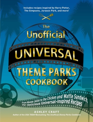 The Unofficial Universal Theme Parks Cookbook: From Moose Juice to Chicken and Waffle Sandwiches, 75+ Delicious Universal-Inspired Recipes - Ashley Craft