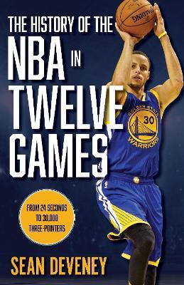 The History of the NBA in Twelve Games: From 24 Seconds to 30,000 3-Pointers - Sean Deveney