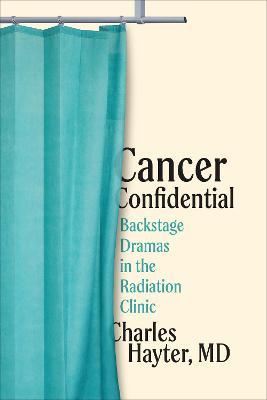 Cancer Confidential: Backstage Dramas in the Radiation Clinic - Charles Hayter Md