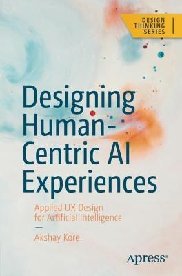 Designing Human-Centric AI Experiences: Applied UX Design for Artificial Intelligence - Akshay Kore
