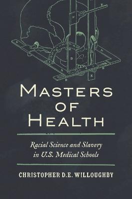 Masters of Health: Racial Science and Slavery in U.S. Medical Schools - Christopher Willoughby