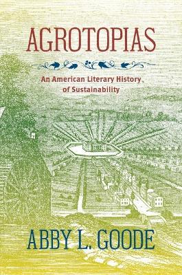 Agrotopias: An American Literary History of Sustainability - Abby L. Goode
