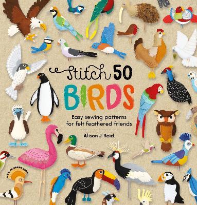 Stitch 50 Birds: Easy Sewing Patterns for Felt Feathered Friends - Alison J. Reid