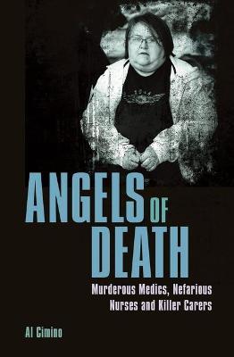Angels of Death: Murderous Medics, Nefarious Nurses and Killer Carers - Al Cimino