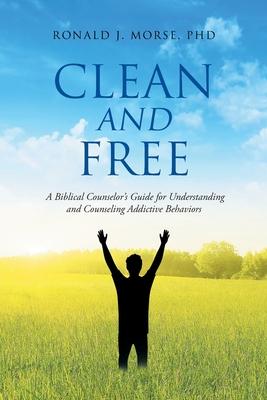 Clean and Free: A Biblical Counselor's Guide for Understanding and Counseling Addictive Behaviors - Ronald J. Morse
