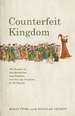 Counterfeit Kingdom: The Dangers of New Revelation, New Prophets, and New Age Practices in the Church - Holly Pivec