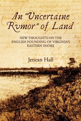 An Uncertaine Rumor of Land: New Thoughts on the English Founding of Virginia's Eastern Shore - Jenean Hall