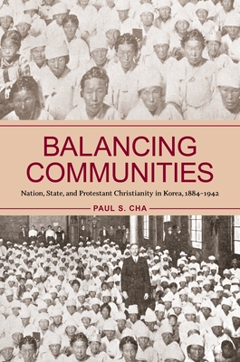 Balancing Communities: Nation, State, and Protestant Christianity in Korea, 1884-1942 - Paul S. Cha