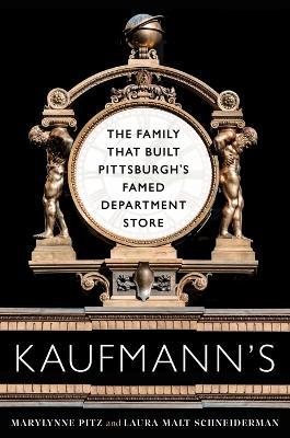 Kaufmann's: The Family That Built Pittsburgh's Famed Department Store - Marylynne Pitz