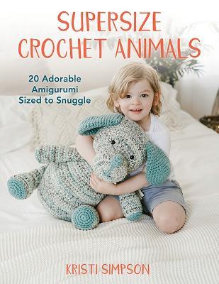 Supersize Crochet Animals: 20 Adorable Amigurumi Sized to Snuggle - Kristi Simpson