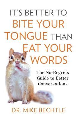 It's Better to Bite Your Tongue Than Eat Your Words: The No-Regrets Guide to Better Conversations - Mike Bechtle