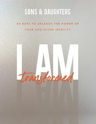 I Am Transformed: 40 Days to Unleash the Power of Your God-Given Identity - Sons &. Daughters