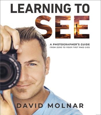 Learning to See: A Photographer's Guide from Zero to Your First Paid Gigs - David Molnar