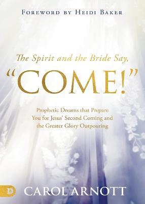 The Spirit and the Bride Say, Come!: Prophetic Dreams that Prepare You for Jesus' Second Coming and the Greater Glory Outpouring - Carol Arnott
