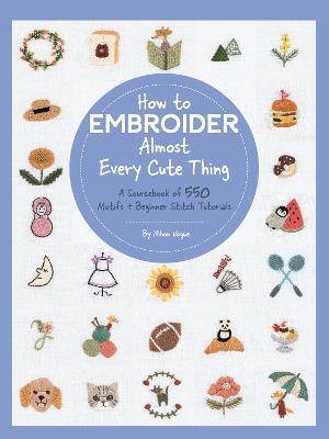 How to Embroider Almost Every Cute Thing: A Sourcebook of 550 Motifs + Beginner Stitch Tutorials - Nihon Vogue