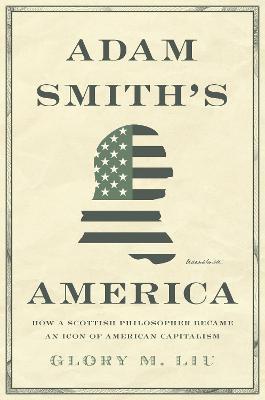 Adam Smith's America: How a Scottish Philosopher Became an Icon of American Capitalism - Glory M. Liu