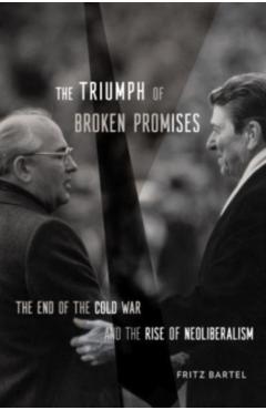 The Triumph of Broken Promises: The End of the Cold War and the Rise of Neoliberalism - Fritz Bartel