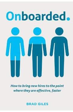 Onboarded: How to bring new hires to the point where they are effective, faster - Brad Giles