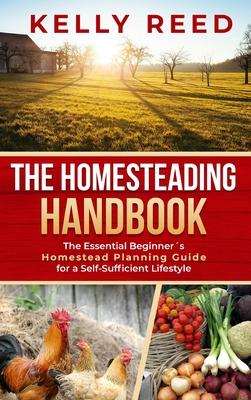 The Homesteading Handbook: The Essential Beginner's Homestead Planning Guide for a Self-Sufficient Lifestyle - Kelly Reed