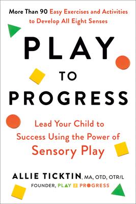 Play to Progress: Lead Your Child to Success Using the Power of Sensory Play - Allie Ticktin