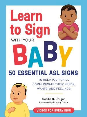 Learn to Sign with Your Baby: 50 Essential ASL Signs to Help Your Child Communicate Their Needs, Wants, and Feelings - Cecilia S. Grugan