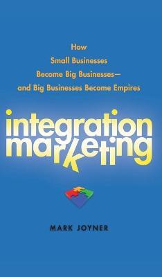 Integration Marketing: How Small Businesses Become Big Businesses - And Big Businesses Become Empires - Mark Joyner