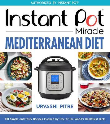 Instant Pot Miracle Mediterranean Diet Cookbook: 100 Simple and Tasty Recipes Inspired by One of the World's Healthiest Diets - Urvashi Pitre