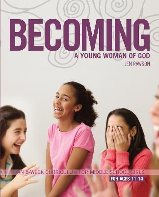 Becoming a Young Woman of God: An 8-Week Curriculum for Middle School Girls, for Ages 11-14 - Jen Rawson