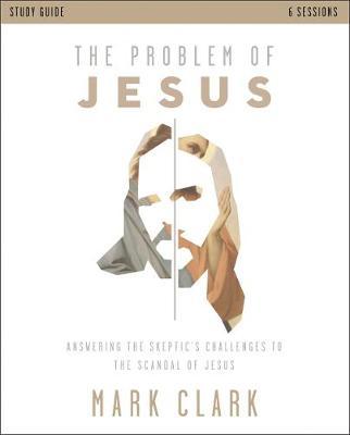 The Problem of Jesus Study Guide: Answering a Skeptic's Challenges to the Scandal of Jesus - Mark Clark
