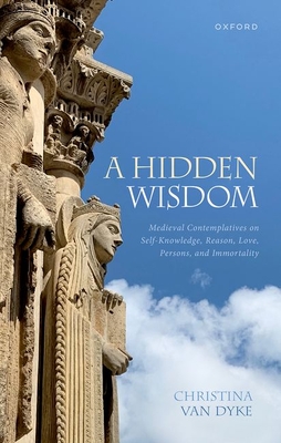 A Hidden Wisdom: Medieval Contemplatives on Self-Knowledge, Reason, Love, Persons, and Immortality - Christina Van Dyke