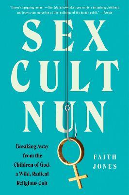Sex Cult Nun: Breaking Away from the Children of God, a Wild, Radical Religious Cult - Faith Jones