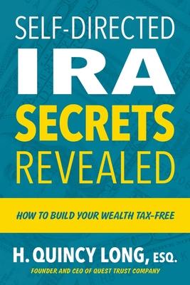 Self-Directed IRA Secrets Revealed: How to Build Your Wealth Tax-Free - H. Quincy Long
