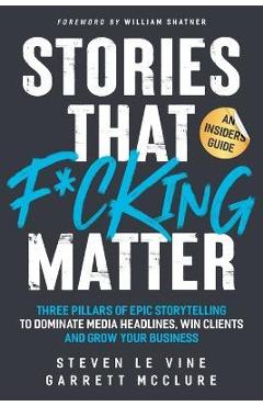 Coperta cărții 'Stories That F*cking Matter: Three Pillars Of Epic Storytelling To Dominate Media Headlines, Win Clients And Grow Your'