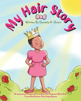 My Hair Story: An Inspirational Children's Picture Book That Empowers Black Girls To Love And Embrace Their Unique Beauty - Danielle K. Grant