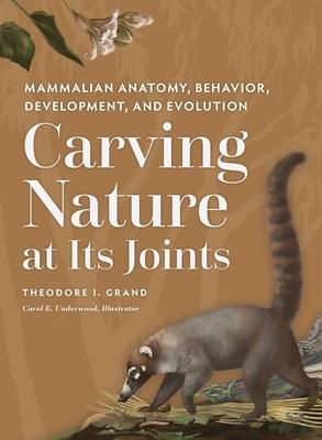 Carving Nature at Its Joints: Mammalian Anatomy, Behavior, Development, and Evolution - Theodore I. Grand