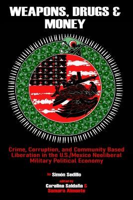 Weapons, Drugs, and Money: Crime, Corruption, and Community Based Liberation in the US/Mexico Neoliberal Military Political Economy - Simón Sedillo