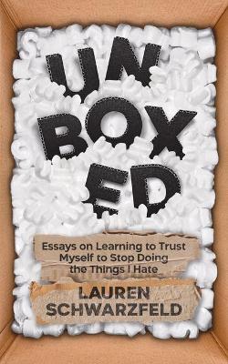 Unboxed: Essays on Learning to Trust Myself to Stop Doing the Things I Hate - Lauren Schwarzfeld