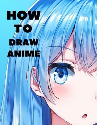 How to Draw Anime: Beginner's Guide to Creating Anime Art Learn to Draw and Design Characters Everything you Need to Start Drawing Right - Jack Karlos