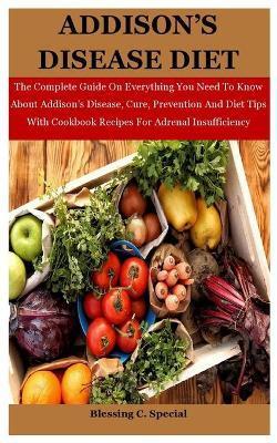 Addison's Disease Diet: The Complete Guide On Everything You Need To Know About Addison's Disease, Cure, Prevention And Diet Tips With Cookboo - Blessing C. Special