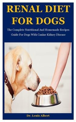Renal Diet For Dogs: The Complete Nutritional And Homemade Recipes Guide For Dogs With Canine Kidney Disease - Louis Albert