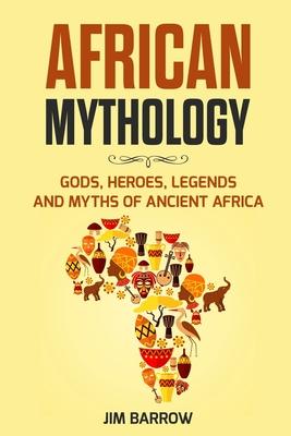 African Mythology: Gods, Heroes, Legends and Myths of Ancient Africa - Jim Barrow